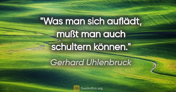 Gerhard Uhlenbruck Zitat: "Was man sich auflädt, mußt man auch schultern können."