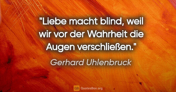 Gerhard Uhlenbruck Zitat: "Liebe macht blind, weil wir vor der Wahrheit die Augen..."