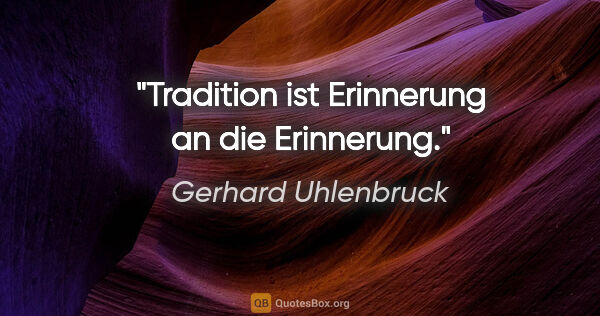 Gerhard Uhlenbruck Zitat: "Tradition ist Erinnerung an die Erinnerung."