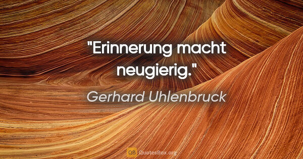 Gerhard Uhlenbruck Zitat: "Erinnerung macht neugierig."