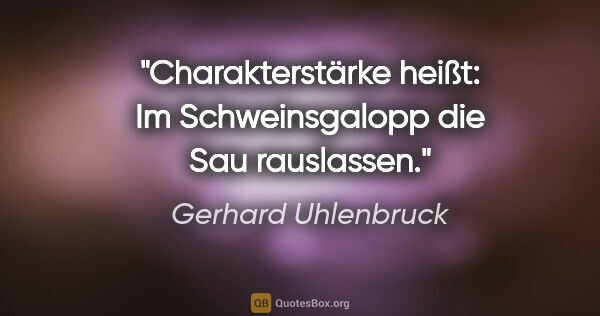 Gerhard Uhlenbruck Zitat: "Charakterstärke heißt: Im Schweinsgalopp die Sau rauslassen."