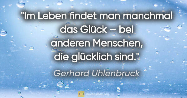 Gerhard Uhlenbruck Zitat: "Im Leben findet man manchmal das Glück –
bei anderen Menschen,..."