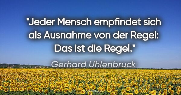 Gerhard Uhlenbruck Zitat: "Jeder Mensch empfindet sich als Ausnahme von der Regel: 
Das..."