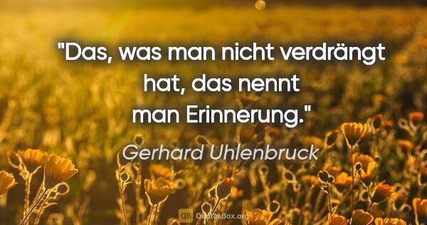 Gerhard Uhlenbruck Zitat: "Das, was man nicht verdrängt hat,
das nennt man Erinnerung."