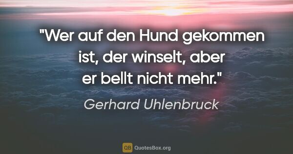 Gerhard Uhlenbruck Zitat: "Wer auf den Hund gekommen ist, der winselt,
aber er bellt..."