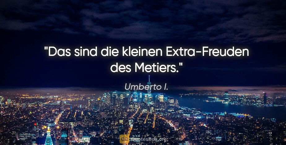 Umberto I. Zitat: "Das sind die kleinen Extra-Freuden des Metiers."