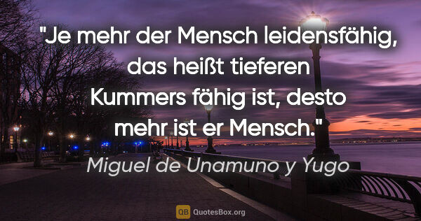 Miguel de Unamuno y Yugo Zitat: "Je mehr der Mensch leidensfähig, das heißt tieferen Kummers..."