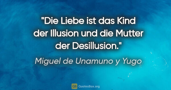 Miguel de Unamuno y Yugo Zitat: "Die Liebe ist das Kind der Illusion
und die Mutter der..."