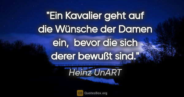 Heinz UnART Zitat: "Ein Kavalier geht auf die Wünsche der Damen ein, 
bevor die..."
