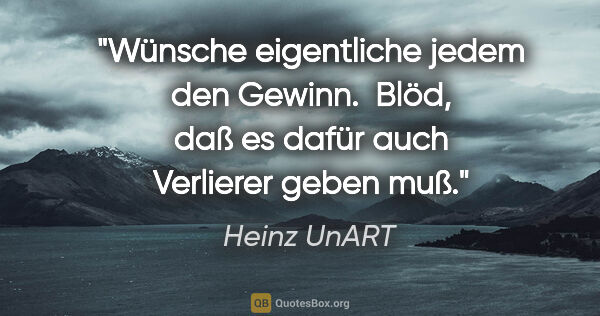 Heinz UnART Zitat: "Wünsche eigentliche jedem den Gewinn. 
Blöd, daß es dafür auch..."