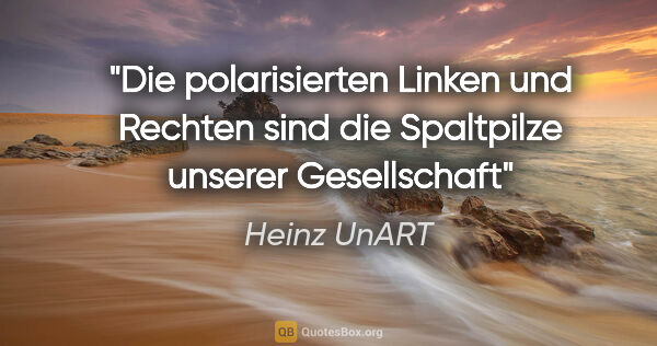 Heinz UnART Zitat: "Die polarisierten Linken und Rechten sind die Spaltpilze..."