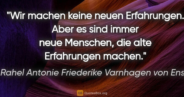 Rahel Antonie Friederike Varnhagen von Ense Zitat: "Wir machen keine neuen Erfahrungen. Aber es sind immer neue..."