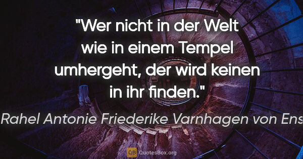 Rahel Antonie Friederike Varnhagen von Ense Zitat: "Wer nicht in der Welt wie in einem Tempel umhergeht, der

wird..."