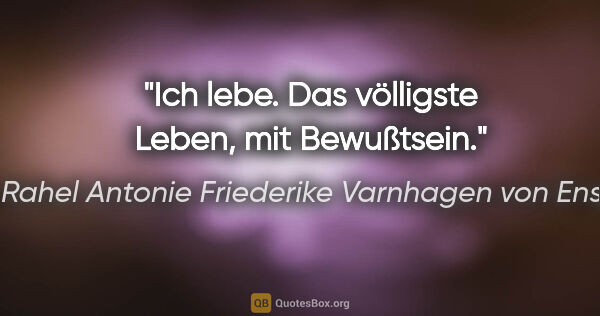 Rahel Antonie Friederike Varnhagen von Ense Zitat: "Ich lebe. Das völligste Leben, mit Bewußtsein."