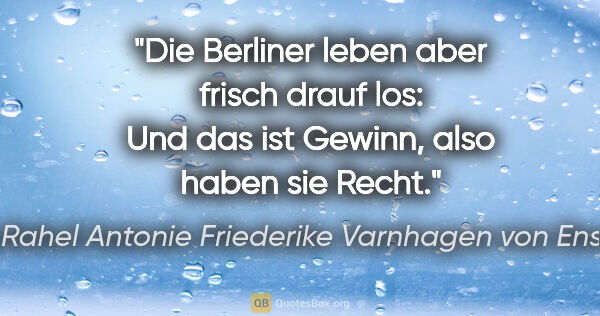 Rahel Antonie Friederike Varnhagen von Ense Zitat: "Die Berliner leben aber frisch drauf los:
Und das ist Gewinn,..."