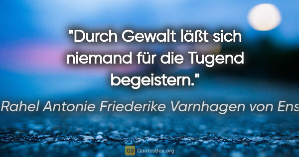 Rahel Antonie Friederike Varnhagen von Ense Zitat: "Durch Gewalt läßt sich niemand für die Tugend begeistern."