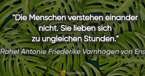 Rahel Antonie Friederike Varnhagen von Ense Zitat: "Die Menschen verstehen einander nicht.
Sie lieben sich zu..."