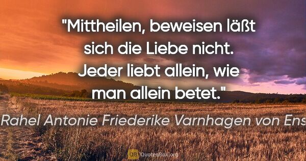 Rahel Antonie Friederike Varnhagen von Ense Zitat: "Mittheilen, beweisen läßt sich die Liebe nicht. Jeder liebt..."