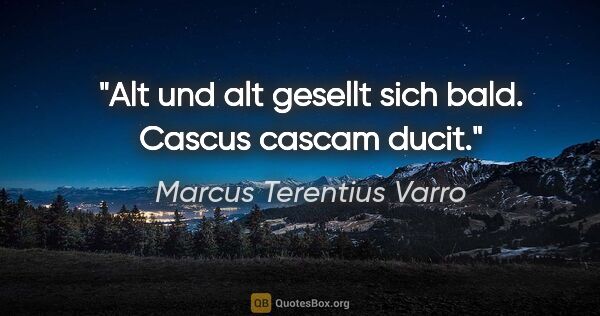 Marcus Terentius Varro Zitat: "Alt und alt gesellt sich bald.
Cascus cascam ducit."