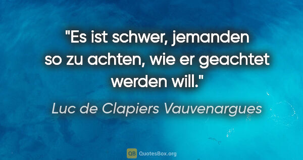 Luc de Clapiers Vauvenargues Zitat: "Es ist schwer, jemanden so zu achten,
wie er geachtet werden..."