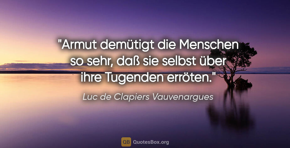 Luc de Clapiers Vauvenargues Zitat: "Armut demütigt die Menschen so sehr, daß sie selbst über ihre..."