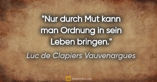 Luc de Clapiers Vauvenargues Zitat: "Nur durch Mut kann man Ordnung in sein Leben bringen."