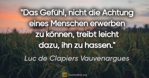 Luc de Clapiers Vauvenargues Zitat: "Das Gefühl, nicht die Achtung eines Menschen erwerben zu..."