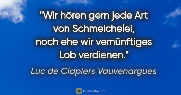 Luc de Clapiers Vauvenargues Zitat: "Wir hören gern jede Art von Schmeichelei,
noch ehe wir..."