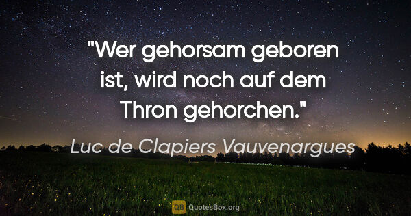 Luc de Clapiers Vauvenargues Zitat: "Wer gehorsam geboren ist, wird noch auf dem Thron gehorchen."