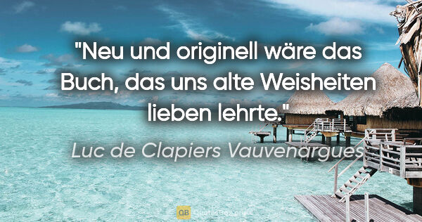 Luc de Clapiers Vauvenargues Zitat: "Neu und originell wäre das Buch, das uns alte Weisheiten..."