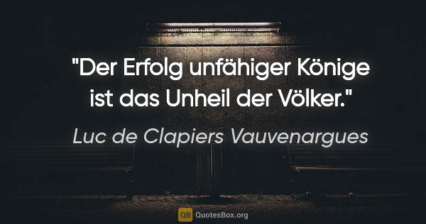 Luc de Clapiers Vauvenargues Zitat: "Der Erfolg unfähiger Könige ist das Unheil der Völker."