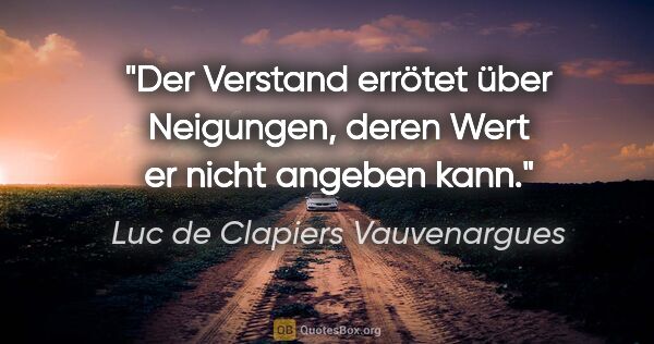 Luc de Clapiers Vauvenargues Zitat: "Der Verstand errötet über Neigungen,
deren Wert er nicht..."