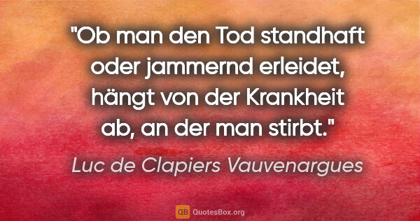Luc de Clapiers Vauvenargues Zitat: "Ob man den Tod standhaft oder jammernd erleidet, hängt von der..."