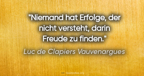 Luc de Clapiers Vauvenargues Zitat: "Niemand hat Erfolge, der nicht versteht, darin Freude zu finden."