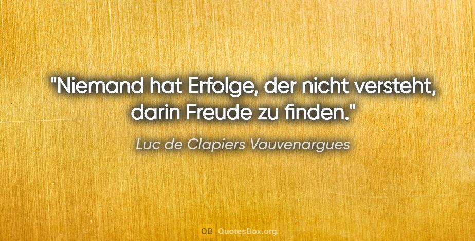 Luc de Clapiers Vauvenargues Zitat: "Niemand hat Erfolge, der nicht versteht, darin Freude zu finden."