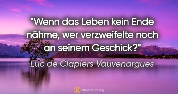 Luc de Clapiers Vauvenargues Zitat: "Wenn das Leben kein Ende nähme,
wer verzweifelte noch an..."