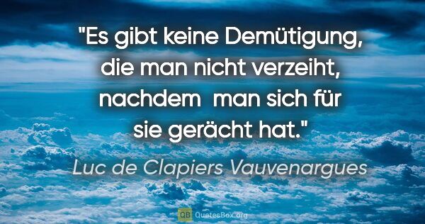 Luc de Clapiers Vauvenargues Zitat: "Es gibt keine Demütigung, die man nicht verzeiht, nachdem  man..."