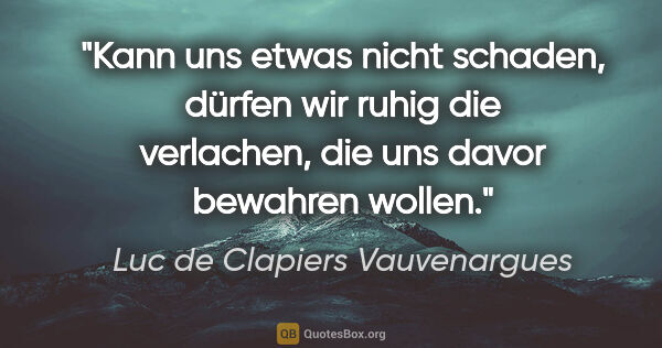 Luc de Clapiers Vauvenargues Zitat: "Kann uns etwas nicht schaden,
dürfen wir ruhig die..."