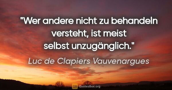 Luc de Clapiers Vauvenargues Zitat: "Wer andere nicht zu behandeln versteht,
ist meist selbst..."