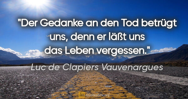 Luc de Clapiers Vauvenargues Zitat: "Der Gedanke an den Tod betrügt uns,
denn er läßt uns das Leben..."
