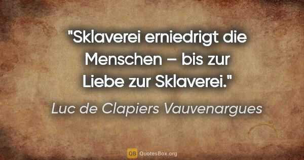 Luc de Clapiers Vauvenargues Zitat: "Sklaverei erniedrigt die Menschen –
bis zur Liebe zur Sklaverei."
