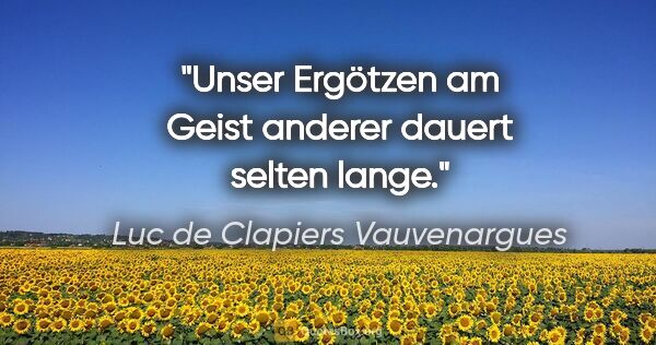 Luc de Clapiers Vauvenargues Zitat: "Unser Ergötzen am Geist anderer dauert selten lange."