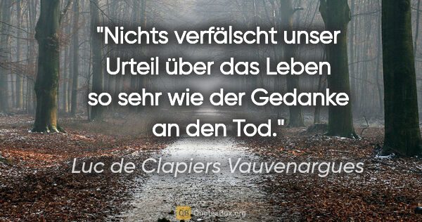 Luc de Clapiers Vauvenargues Zitat: "Nichts verfälscht unser Urteil über das Leben so sehr
wie der..."