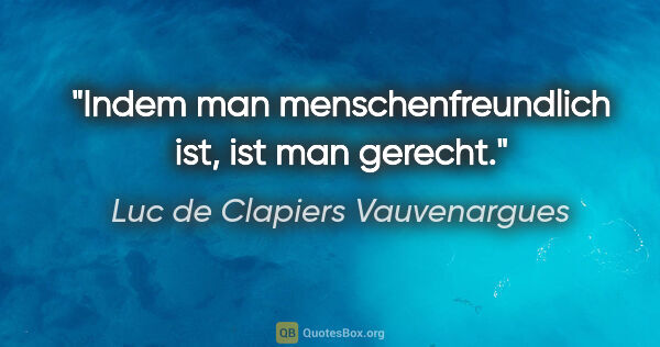 Luc de Clapiers Vauvenargues Zitat: "Indem man menschenfreundlich ist,
ist man gerecht."