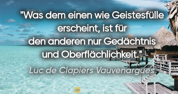 Luc de Clapiers Vauvenargues Zitat: "Was dem einen wie Geistesfülle erscheint,
ist für den anderen..."