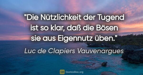 Luc de Clapiers Vauvenargues Zitat: "Die Nützlichkeit der Tugend ist so klar,
daß die Bösen sie aus..."