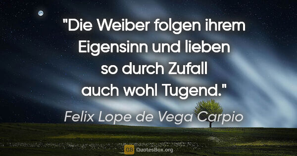 Felix Lope de Vega Carpio Zitat: "Die Weiber folgen ihrem Eigensinn und lieben so durch Zufall..."