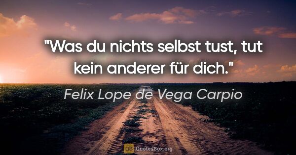 Felix Lope de Vega Carpio Zitat: "Was du nichts selbst tust, tut kein anderer für dich."