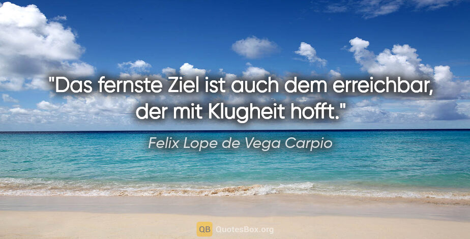 Felix Lope de Vega Carpio Zitat: "Das fernste Ziel ist auch dem erreichbar, der mit Klugheit hofft."