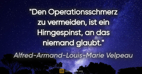 Alfred-Armand-Louis-Marie Velpeau Zitat: "Den Operationsschmerz zu vermeiden, ist ein Hirngespinst, an..."